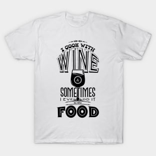 I cook with wine & sometimes I even add it to the food T-Shirt